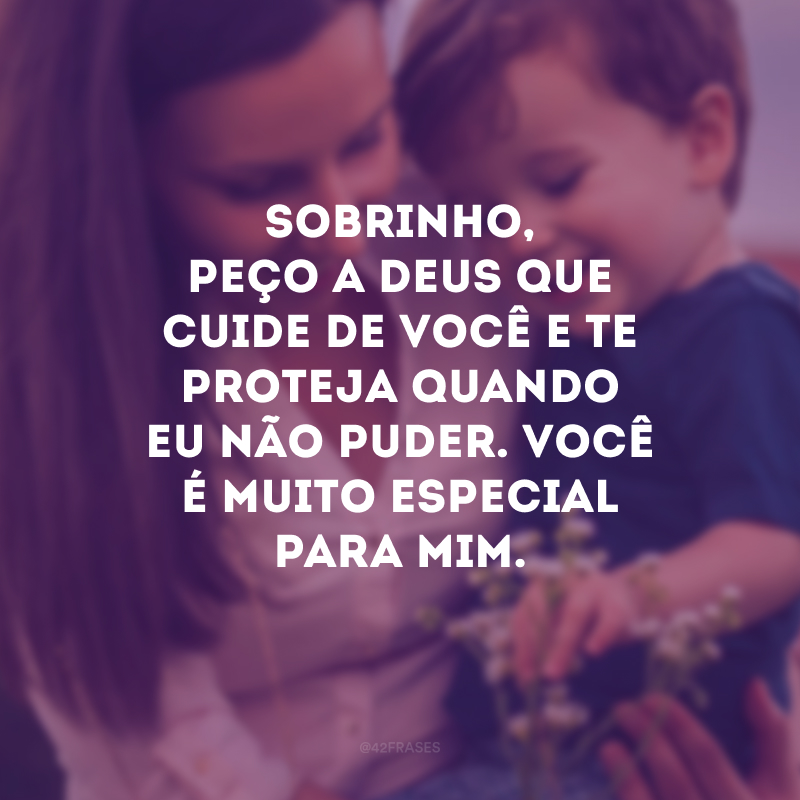 Sobrinho, peço a Deus que cuide de você e te proteja quando eu não puder. Você é muito especial para mim.