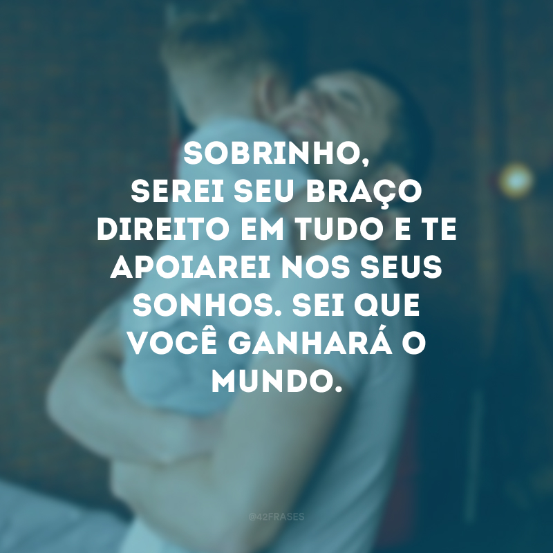 Sobrinho, serei seu braço direito em tudo e te apoiarei nos seus sonhos. Sei que você ganhará o mundo.