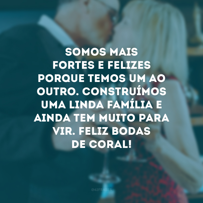 Somos mais fortes e felizes porque temos um ao outro. Construímos uma linda família e ainda tem muito para vir. Feliz bodas de coral!