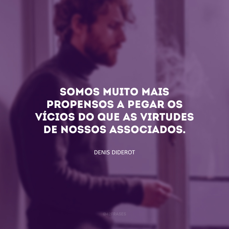 Somos muito mais propensos a pegar os vícios do que as virtudes de nossos associados.