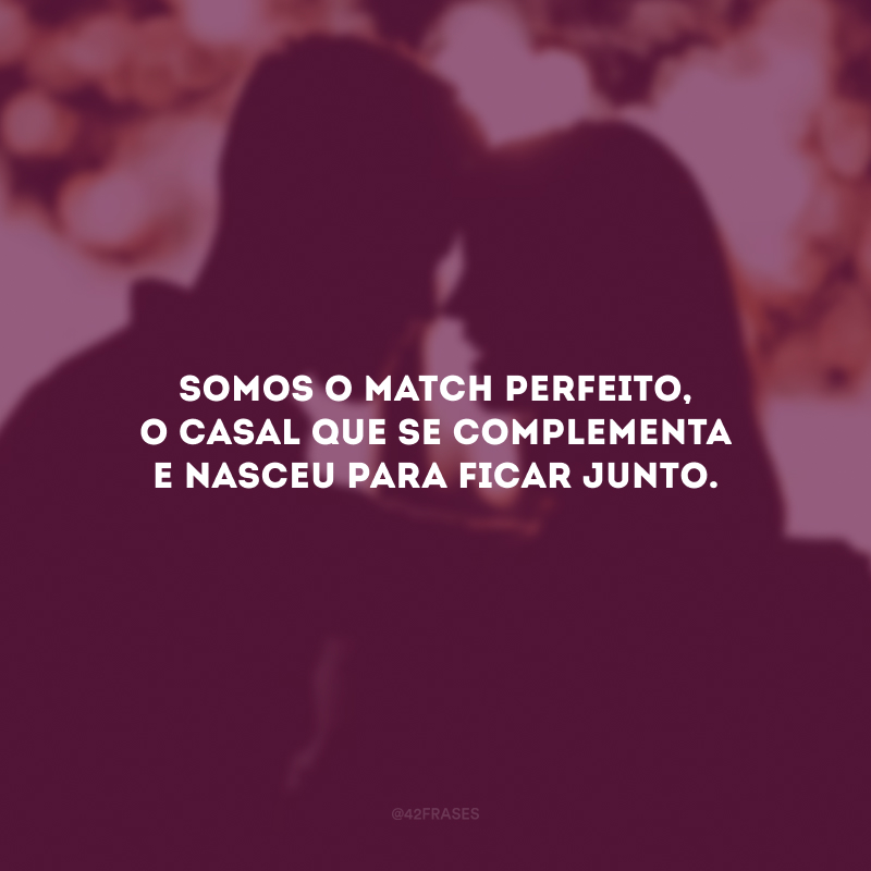 Somos o match perfeito, o casal que se complementa e nasceu para ficar junto.