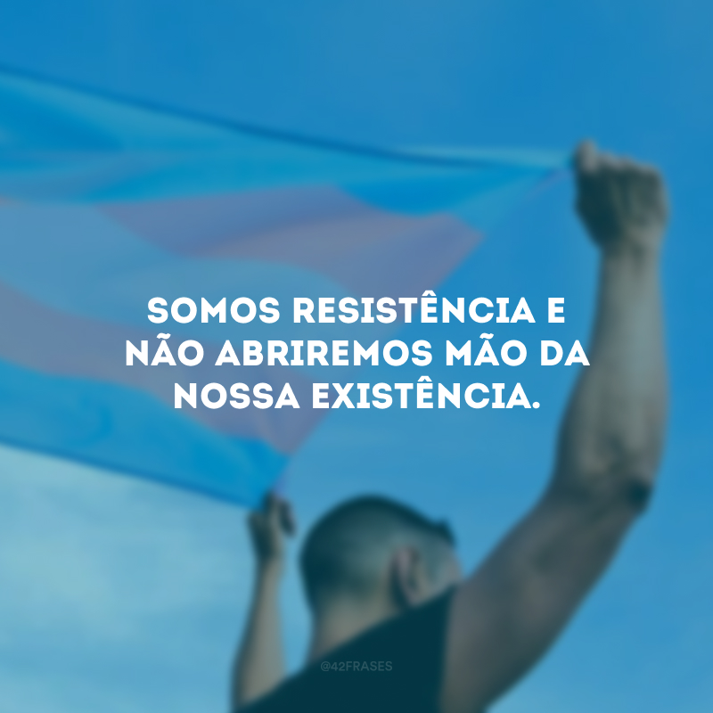 Somos resistência e não abriremos mão da nossa existência. 