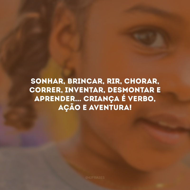 Sonhar, brincar, rir, chorar, correr, inventar, desmontar e aprender... Criança é verbo, ação e aventura! 