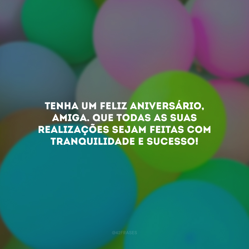 Tenha um feliz aniversário, amiga. Que todas as suas realizações sejam feitas com tranquilidade e sucesso! 