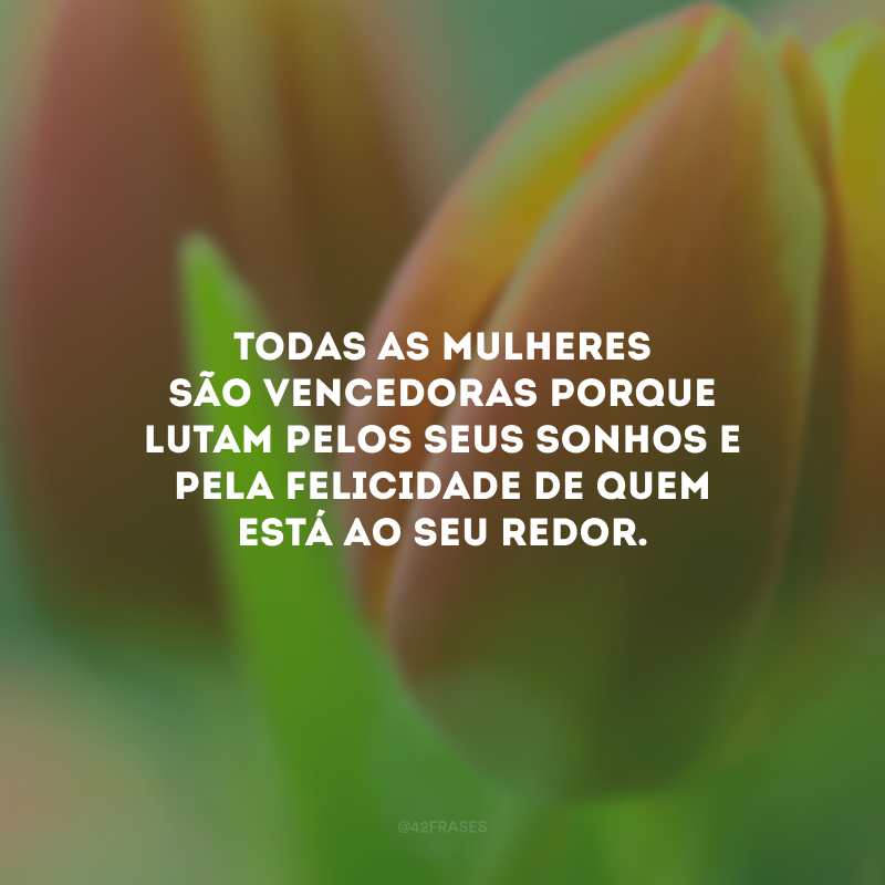 Todas as mulheres são vencedoras porque lutam pelos seus sonhos e pela felicidade de quem está ao seu redor.