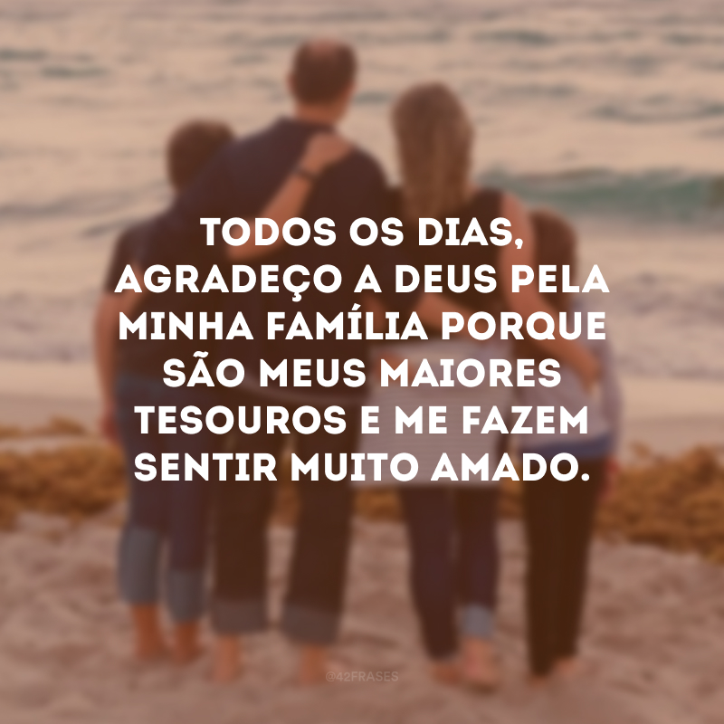 Todos os dias, agradeço a Deus pela minha família porque são meus maiores tesouros e me fazem sentir muito amado.