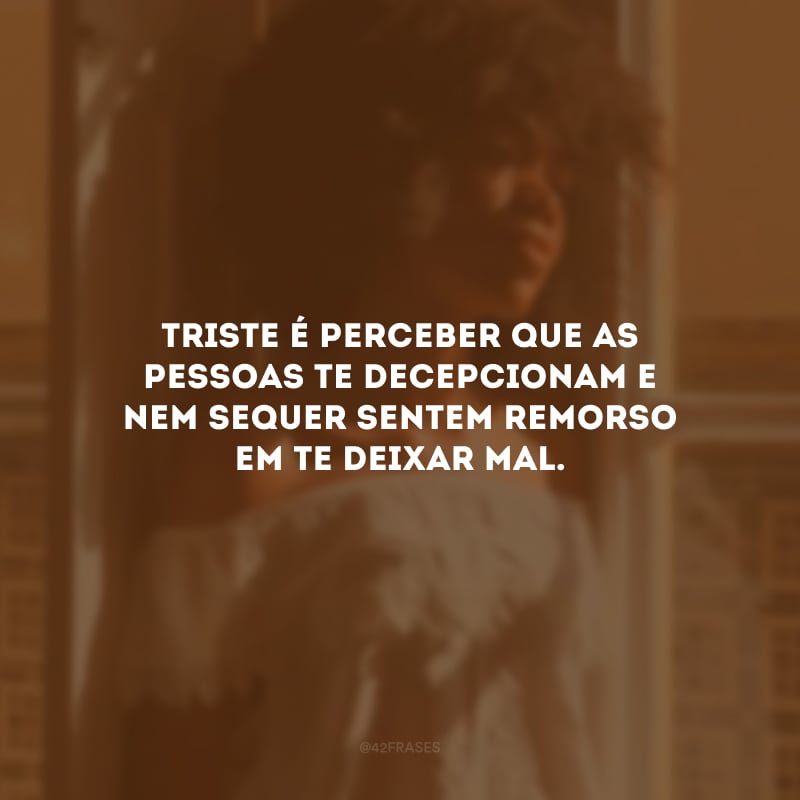 Triste é perceber que as pessoas te decepcionam e nem sequer sentem remorso em te deixar mal.