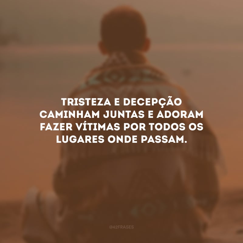 Tristeza e decepção caminham juntas e adoram fazer vítimas por todos os lugares onde passam.