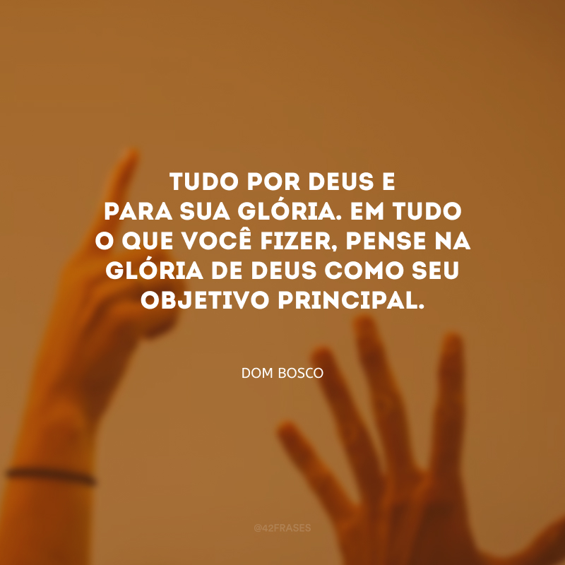 Tudo por Deus e para sua glória. Em tudo o que você fizer, pense na glória de Deus como seu objetivo principal.