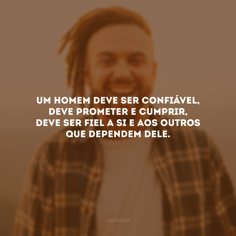 Um homem deve ser confiável, deve prometer e cumprir, deve ser fiel a si e aos outros que dependem dele.