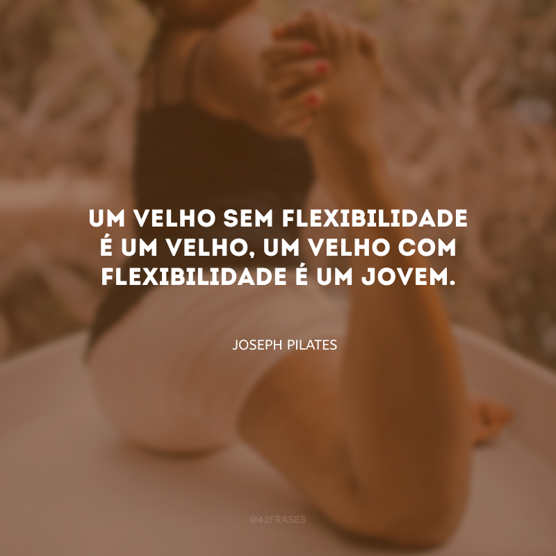 Um velho sem flexibilidade é um velho, um velho com flexibilidade é um jovem.