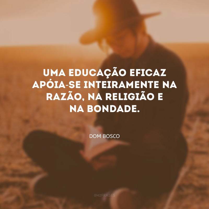 Uma educação eficaz apóia-se inteiramente na razão, na religião e na bondade.