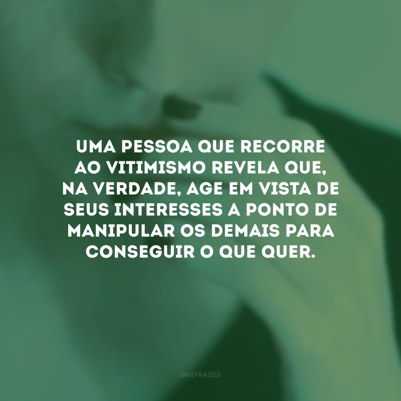 Uma pessoa que recorre ao vitimismo revela que, na verdade, age em vista de seus interesses a ponto de manipular os demais para conseguir o que quer.