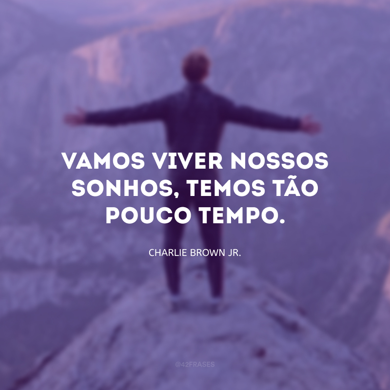 Vamos viver nossos sonhos, temos tão pouco tempo.