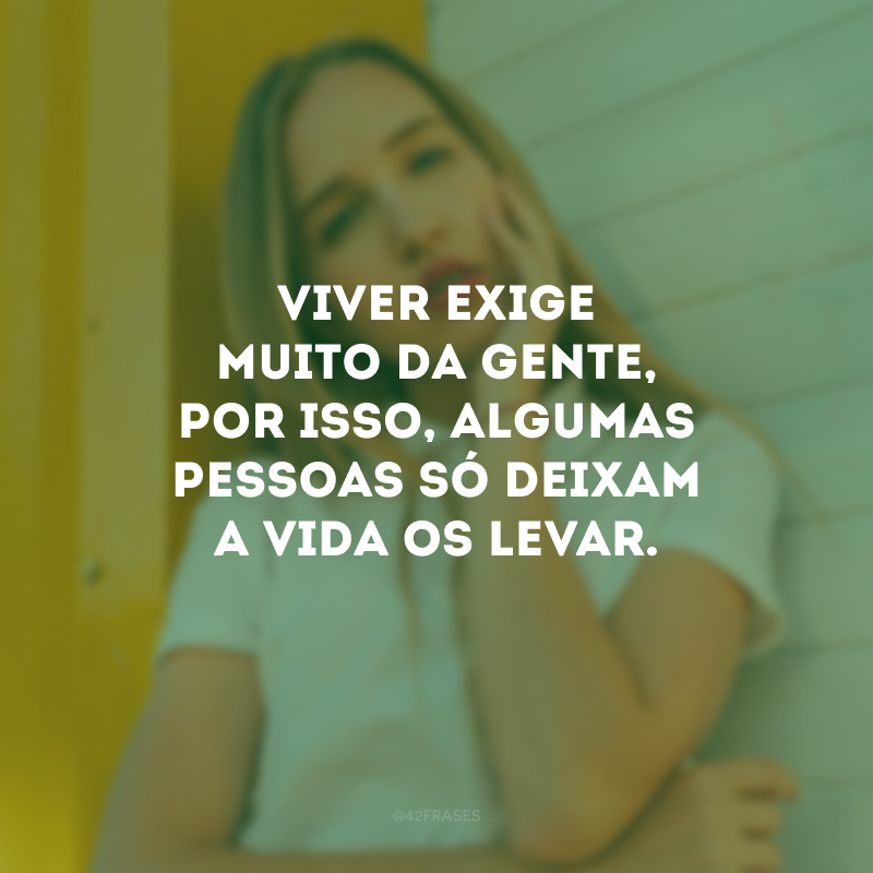 Viver exige muito da gente, por isso, algumas pessoas só deixam a vida os levar.