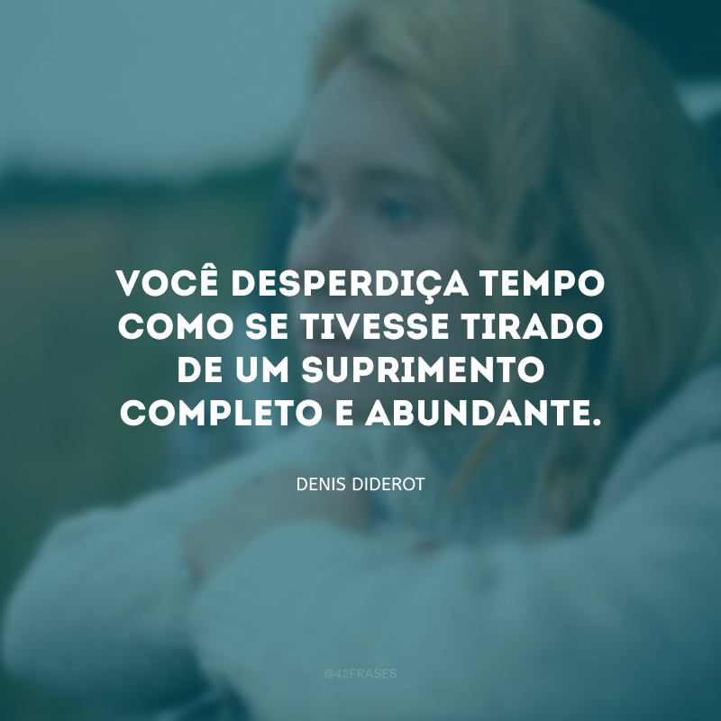 Você desperdiça tempo como se tivesse tirado de um suprimento completo e abundante. 