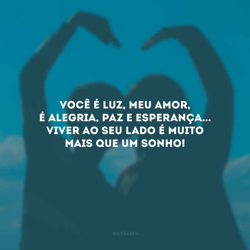 Você é luz, meu amor, é alegria, paz e esperança... Viver ao seu lado é muito mais que um sonho!