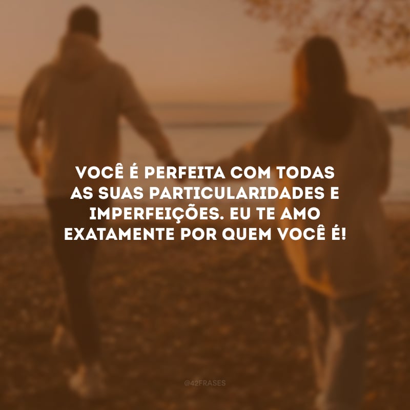 Você é perfeita com todas as suas particularidades e imperfeições. Eu te amo exatamente por quem você é!