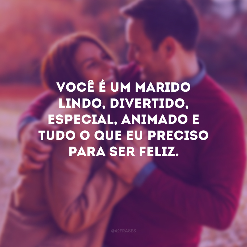 Você é um marido lindo, divertido, especial, animado e tudo o que eu preciso para ser feliz.