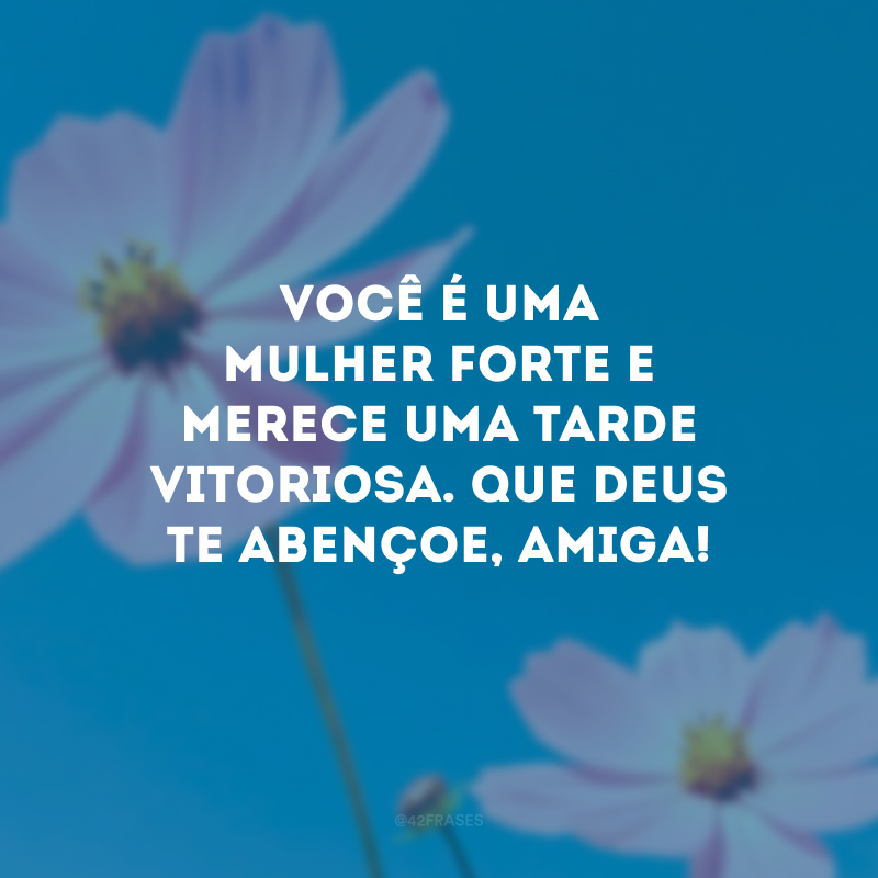 Você é uma mulher forte e merece uma tarde vitoriosa. Que Deus te abençoe, amiga!