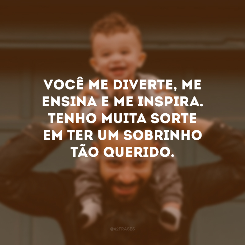 Você me diverte, me ensina e me inspira. Tenho muita sorte em ter um sobrinho tão querido.