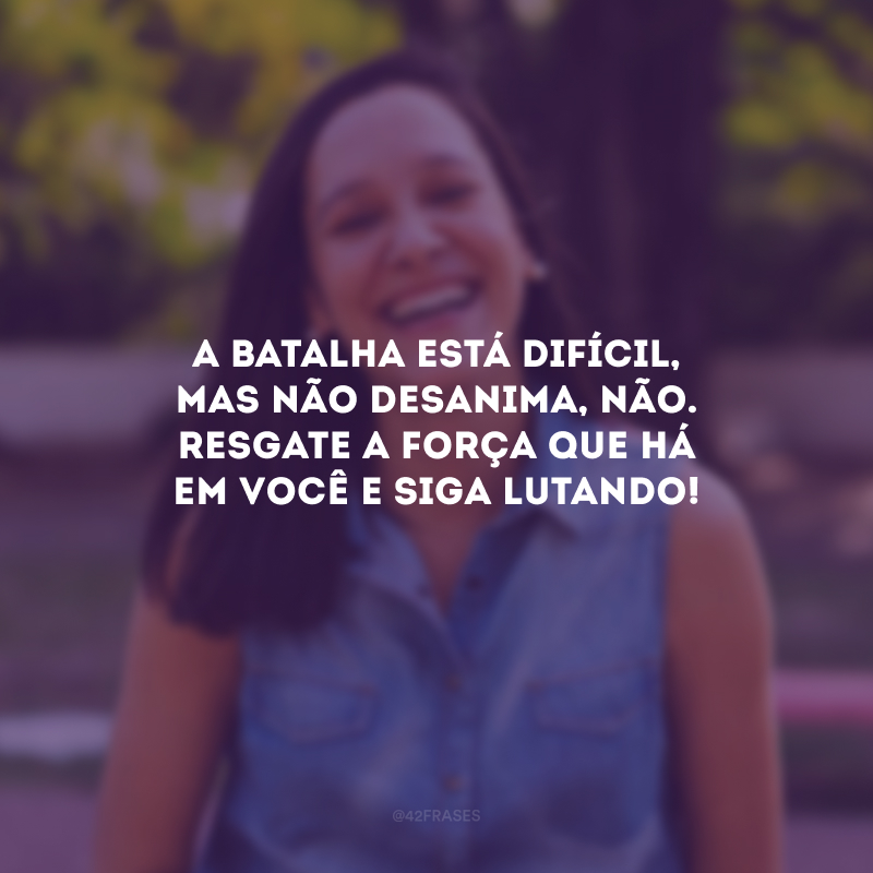 A batalha está difícil, mas não desanima, não. Resgate a força que há em você e siga lutando!