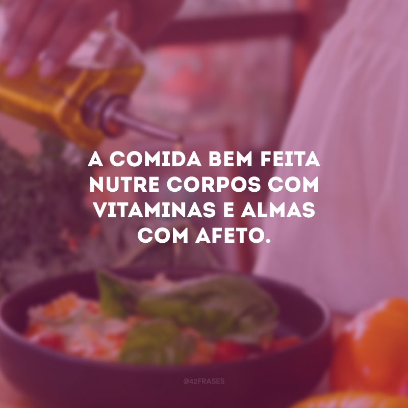 A comida bem feita nutre corpos com vitaminas e almas com afeto. 