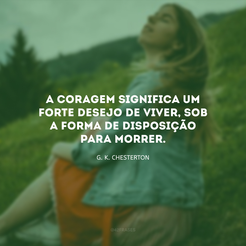 A coragem significa um forte desejo de viver, sob a forma de disposição para morrer.