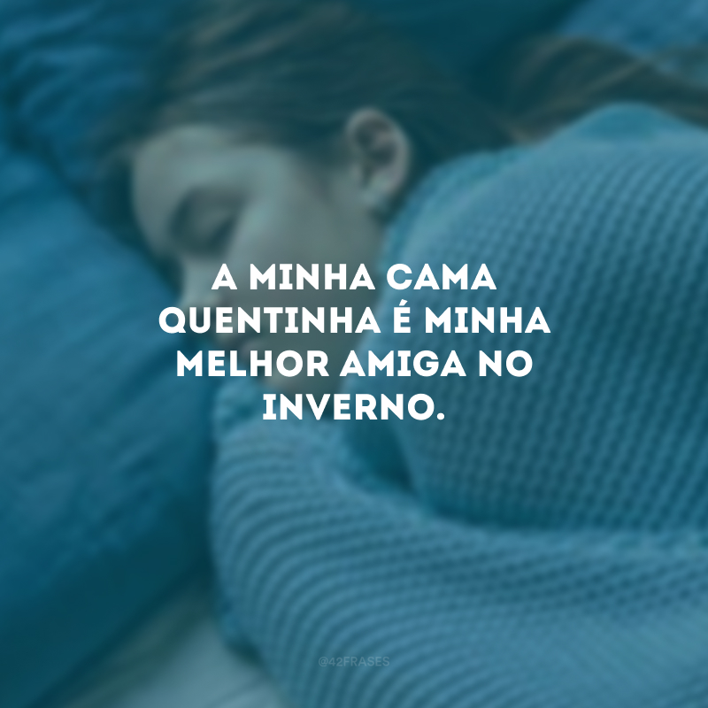 A minha cama quentinha é minha melhor amiga no inverno.