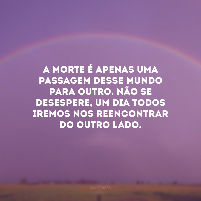 A morte é apenas uma passagem desse mundo para outro. Não se desespere, um dia todos iremos nos reencontrar do outro lado.