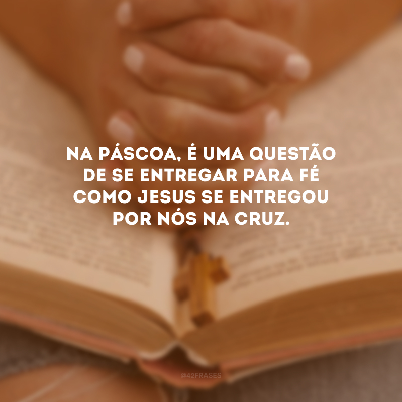 Na Páscoa, é uma questão de se entregar para fé como Jesus se entregou por nós na cruz.