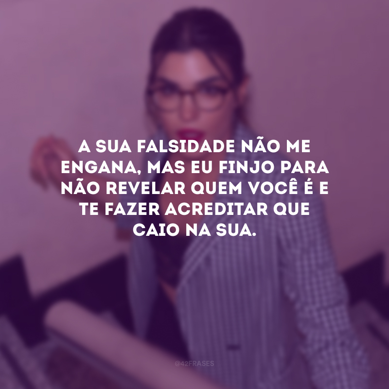 A sua falsidade não me engana, mas eu finjo para não revelar quem você é e te fazer acreditar que caio na sua.