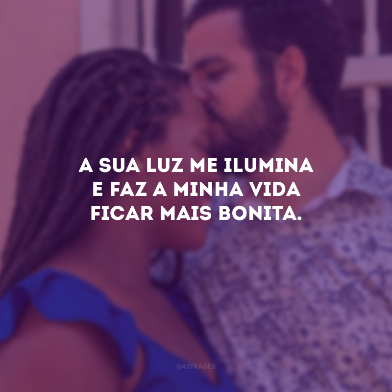 A sua luz me ilumina e faz a minha vida ficar mais bonita.