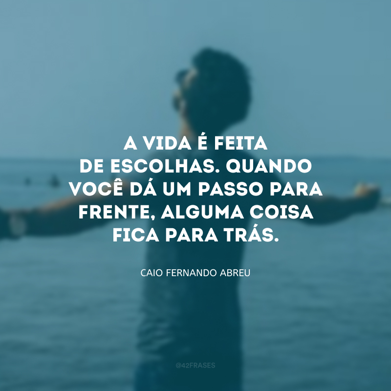 A vida é feita de escolhas. Quando você dá um passo para frente, alguma coisa fica para trás.