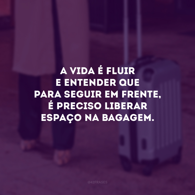 A vida é fluir e entender que para seguir em frente, é preciso liberar espaço na bagagem.