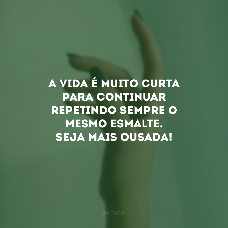 A vida é muito curta para continuar repetindo sempre o mesmo esmalte. Seja mais ousada!