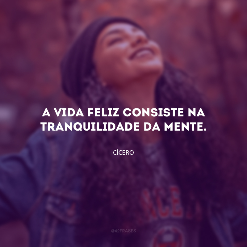 A vida feliz consiste na tranquilidade da mente.