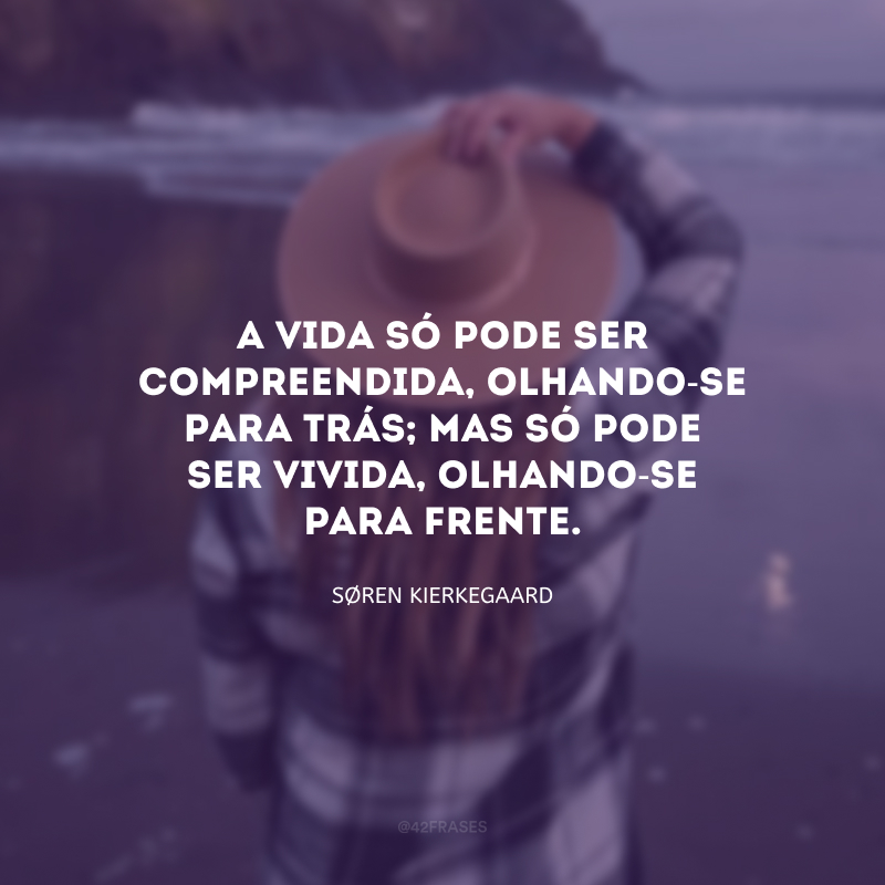 A vida só pode ser compreendida, olhando-se para trás; mas só pode ser vivida, olhando-se para frente.