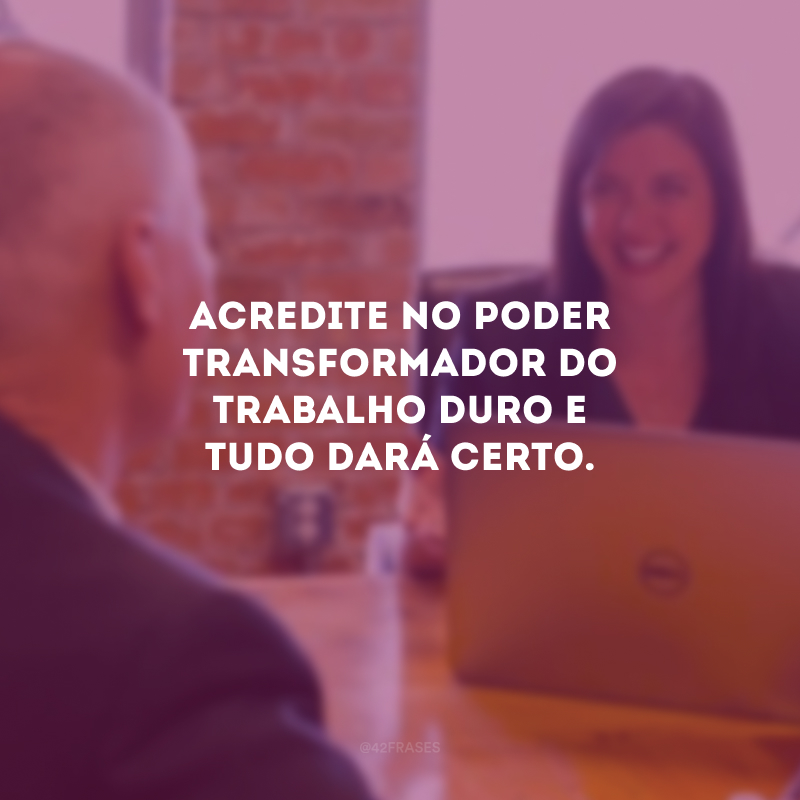 Acredite no poder transformador do trabalho duro e tudo dará certo.