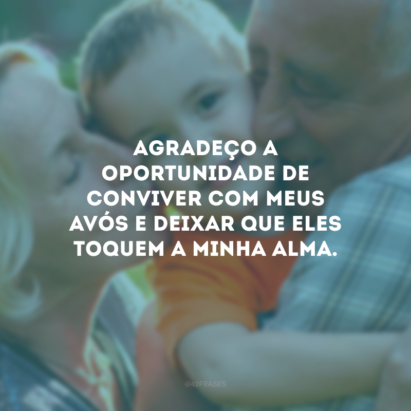 Agradeço a oportunidade de conviver com meus avós e deixar que eles toquem a minha alma.