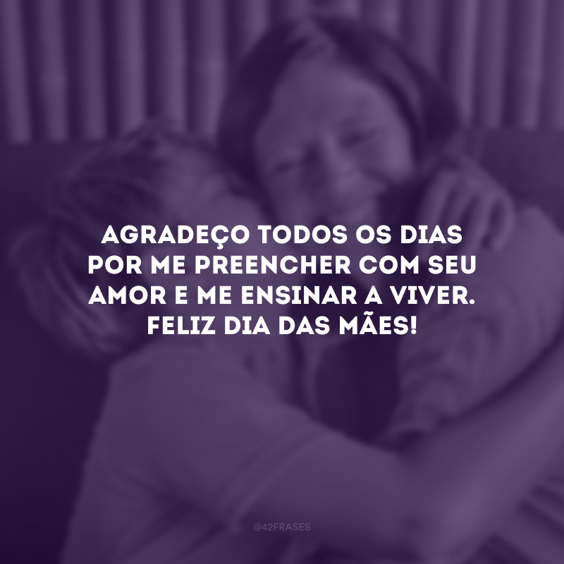 Agradeço todos os dias por me preencher com seu amor e me ensinar a viver. Feliz Dia das Mães!