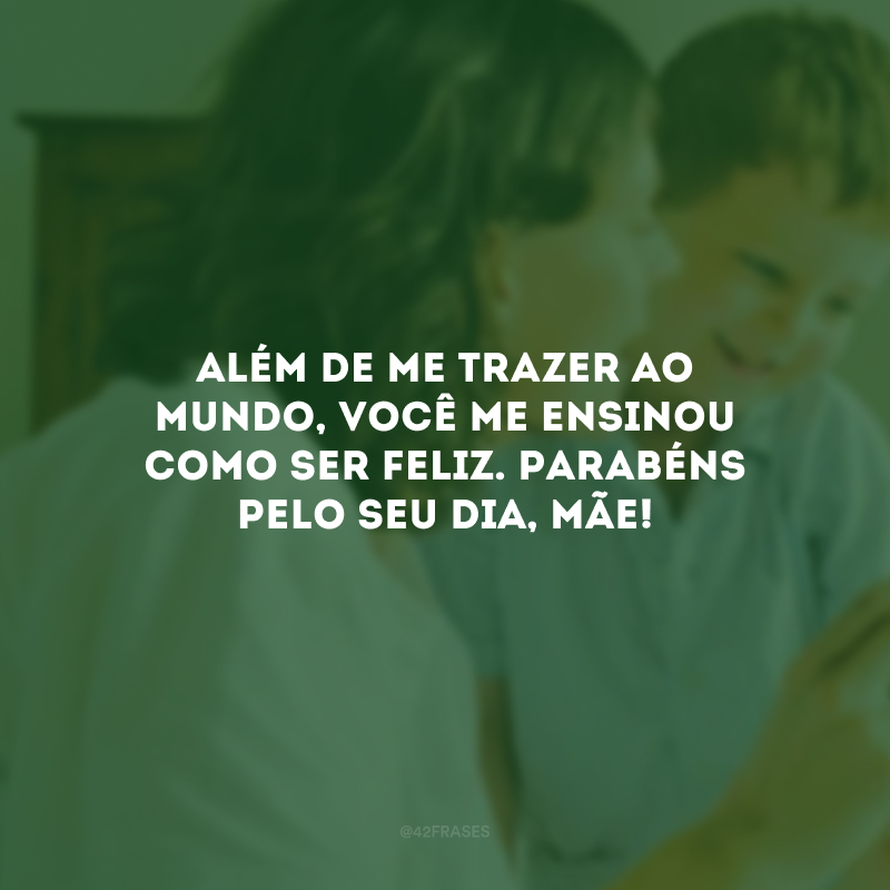 Além de me trazer ao mundo, você me ensinou como ser feliz. Parabéns pelo seu dia, mãe!