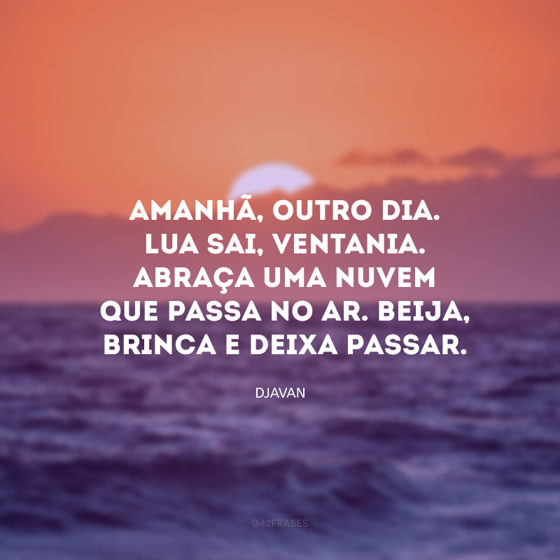 Amanhã, outro dia. Lua sai, ventania. Abraça uma nuvem que passa no ar. Beija, brinca e deixa passar.