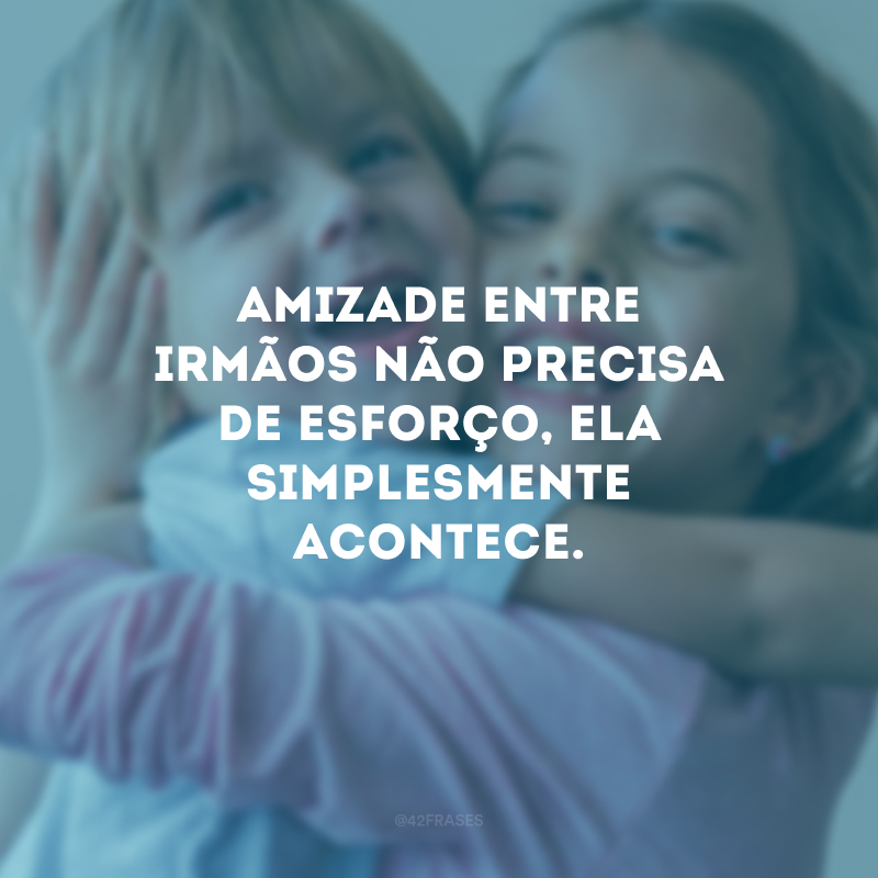 Amizade entre irmãos não precisa de esforço, ela simplesmente acontece.