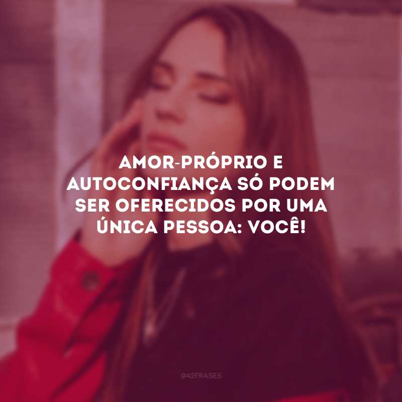 Amor-próprio e autoconfiança só podem ser oferecidos por uma única pessoa: você!