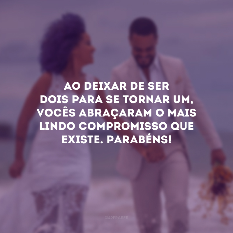 Ao deixar de ser dois para se tornar um, vocês abraçaram o mais lindo compromisso que existe. Parabéns!