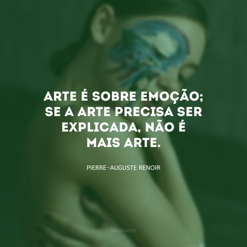 Arte é sobre emoção; se a arte precisa ser explicada, não é mais arte.