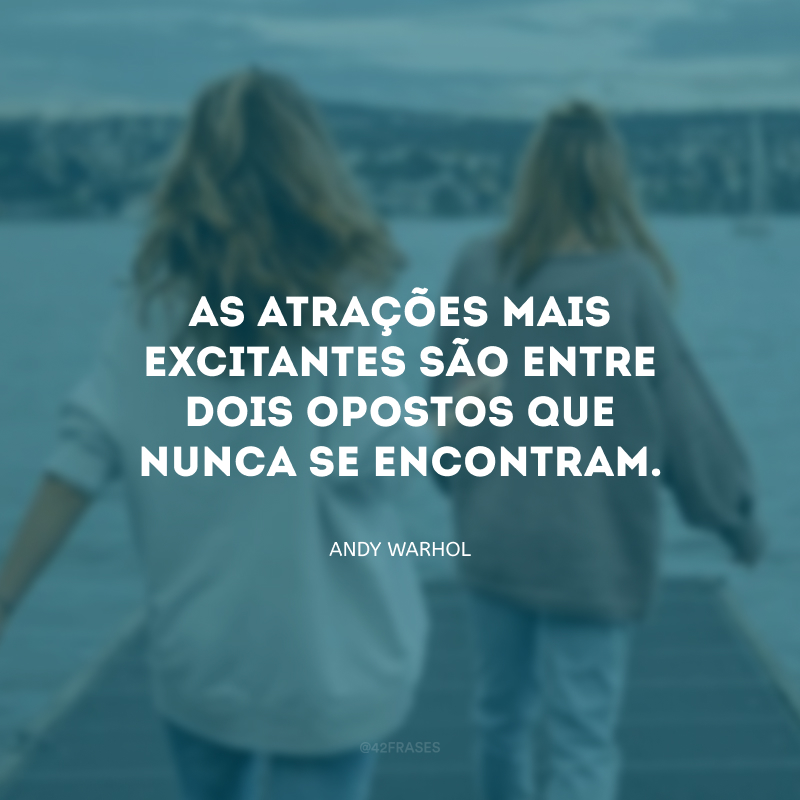 As atrações mais excitantes são entre dois opostos que nunca se encontram.