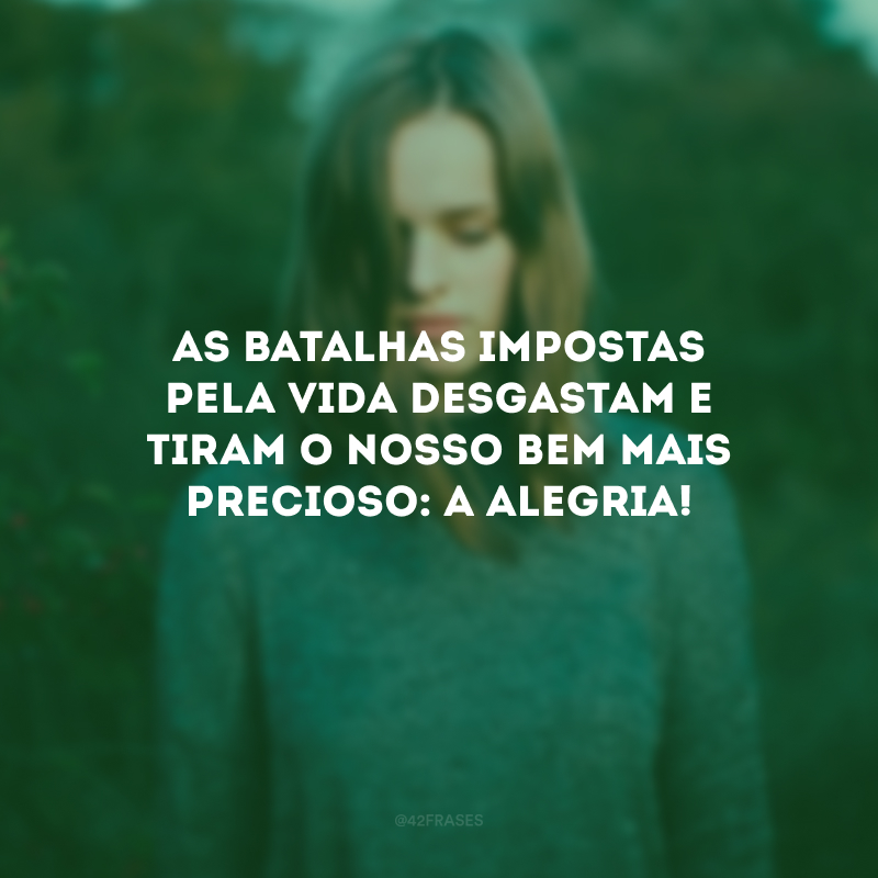 As batalhas impostas pela vida desgastam e tiram o nosso bem mais precioso: a alegria!