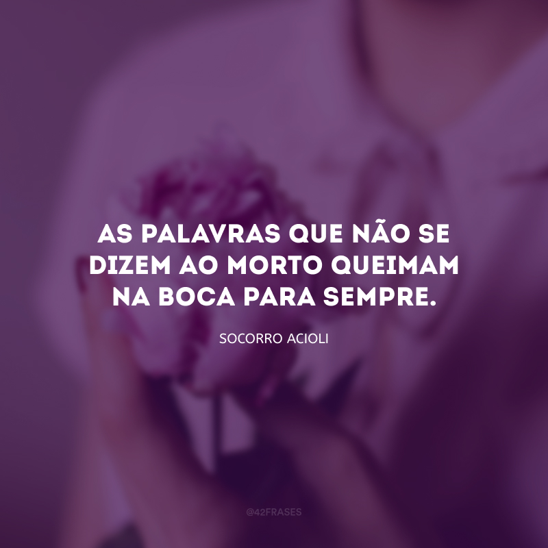 As palavras que não se dizem ao morto queimam na boca para sempre.